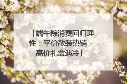 端午粽消费回归理性：平价散装热销 高价礼盒遇冷
