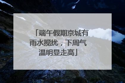 端午假期京城有雨水搅扰，下周气温明显走高