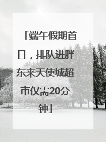 端午假期首日，排队进胖东来天使城超市仅需20分钟