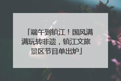 端午到镇江！国风满满玩转非遗，镇江文旅景区节目单出炉