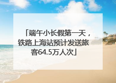 端午小长假第一天，铁路上海站预计发送旅客64.5万人次