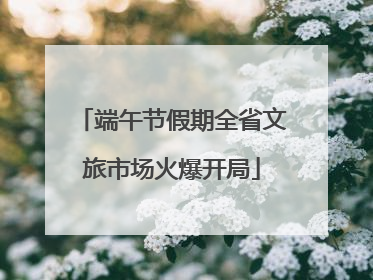 端午节假期全省文旅市场火爆开局