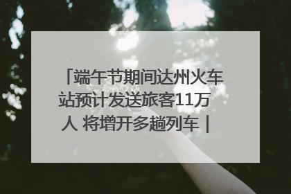 端午节期间达州火车站预计发送旅客11万人 将增开多趟列车｜网络中国节·端午