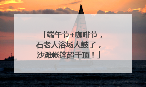 端午节+咖啡节，石老人浴场人鼓了，沙滩帐篷超千顶！