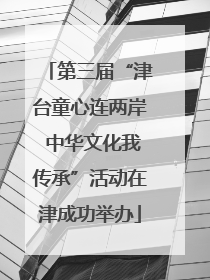 第三届“津台童心连两岸 中华文化我传承”活动在津成功举办