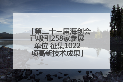 第二十三届海创会已吸引258家参展单位 征集1022项高新技术成果