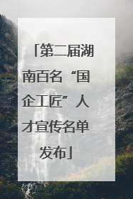第二届湖南百名“国企工匠”人才宣传名单发布