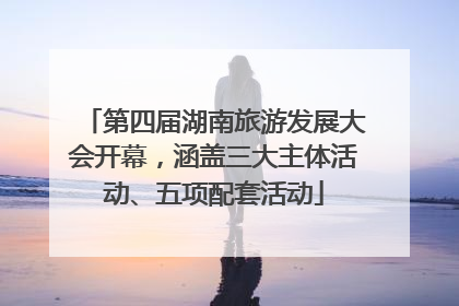 第四届湖南旅游发展大会开幕，涵盖三大主体活动、五项配套活动