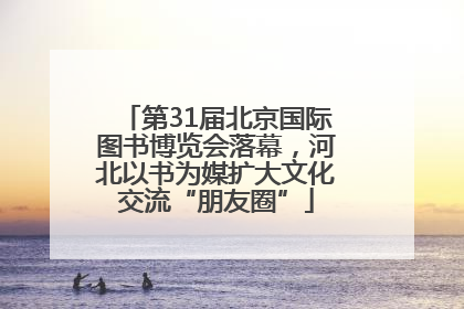 第31届北京国际图书博览会落幕，河北以书为媒扩大文化交流“朋友圈”