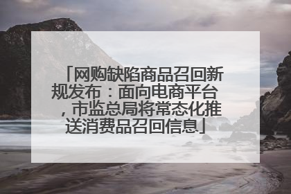 网购缺陷商品召回新规发布：面向电商平台，市监总局将常态化推送消费品召回信息
