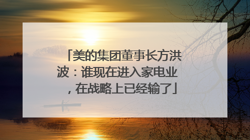 美的集团董事长方洪波：谁现在进入家电业，在战略上已经输了