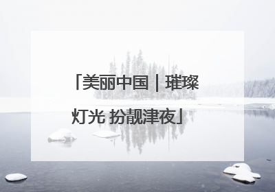 美丽中国｜璀璨灯光 扮靓津夜
