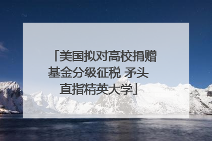 美国拟对高校捐赠基金分级征税 矛头直指精英大学