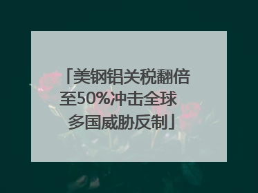 美钢铝关税翻倍至50%冲击全球 多国威胁反制