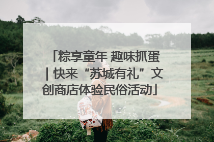 粽享童年 趣味抓蛋｜快来“苏城有礼”文创商店体验民俗活动