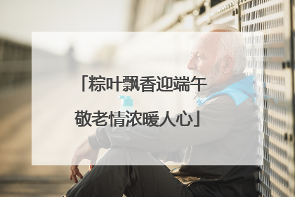 粽叶飘香迎端午 敬老情浓暖人心