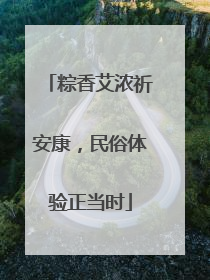 粽香艾浓祈安康，民俗体验正当时
