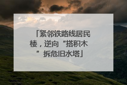 紧邻铁路线居民楼，逆向“搭积木”拆危旧水塔