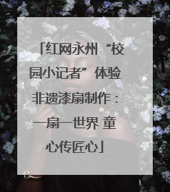 红网永州“校园小记者”体验非遗漆扇制作：一扇一世界 童心传匠心