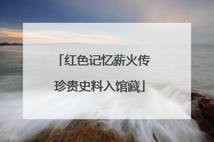红色记忆薪火传 珍贵史料入馆藏