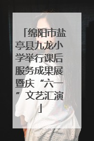 绵阳市盐亭县九龙小学举行课后服务成果展暨庆“六一”文艺汇演