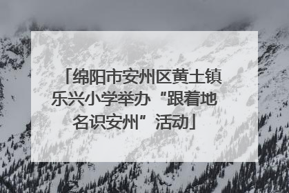 绵阳市安州区黄土镇乐兴小学举办“跟着地名识安州”活动