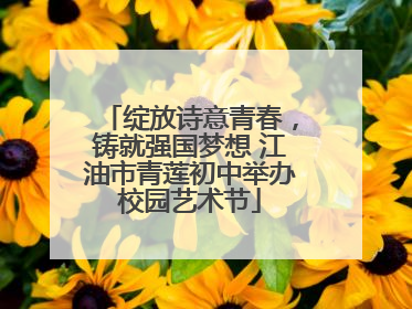 绽放诗意青春，铸就强国梦想 江油市青莲初中举办校园艺术节