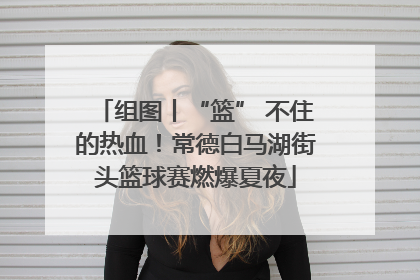组图丨“篮” 不住的热血！常德白马湖街头篮球赛燃爆夏夜