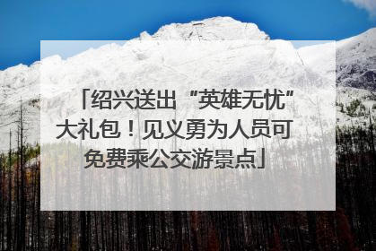 绍兴送出“英雄无忧”大礼包！见义勇为人员可免费乘公交游景点