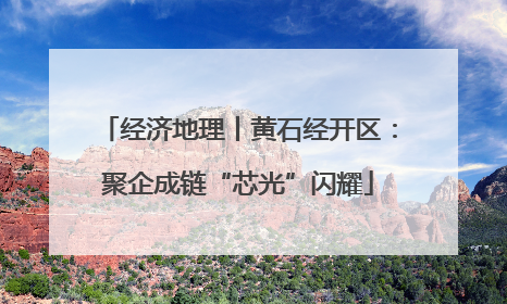 经济地理丨黄石经开区：聚企成链“芯光”闪耀