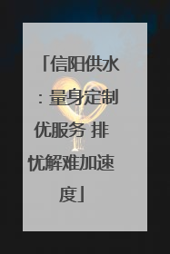 信阳供水：量身定制优服务 排忧解难加速度