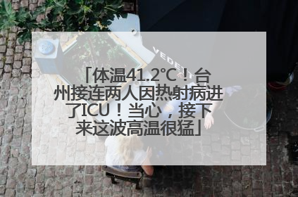 体温41.2℃！台州接连两人因热射病进了ICU！当心，接下来这波高温很猛