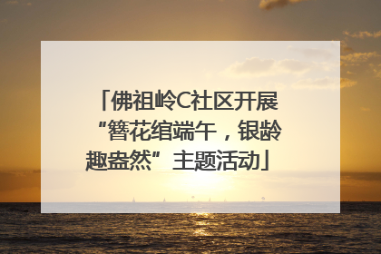 佛祖岭C社区开展“簪花绾端午，银龄趣盎然”主题活动