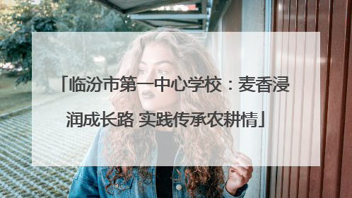 临汾市第一中心学校：麦香浸润成长路 实践传承农耕情