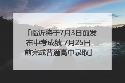 临沂将于7月3日前发布中考成绩 7月25日前完成普通高中录取
