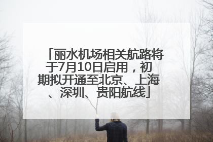 丽水机场相关航路将于7月10日启用，初期拟开通至北京、上海、深圳、贵阳航线