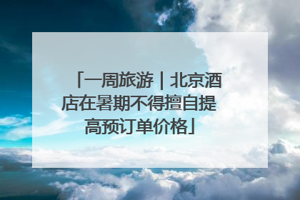 一周旅游｜北京酒店在暑期不得擅自提高预订单价格