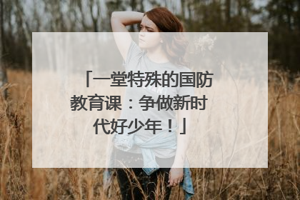 一堂特殊的国防教育课：争做新时代好少年！