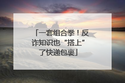 一套组合拳！反诈知识也“搭上”了快递包裹