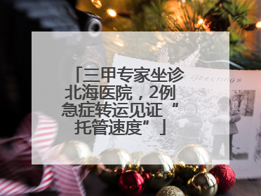 三甲专家坐诊北海医院，2例急症转运见证“托管速度”