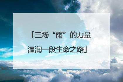 三场“雨”的力量温润一段生命之路