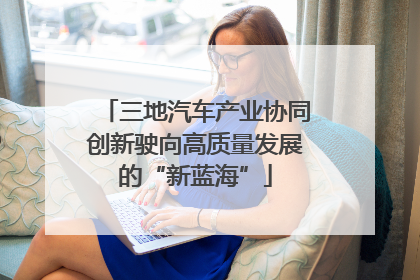 三地汽车产业协同创新驶向高质量发展的“新蓝海”