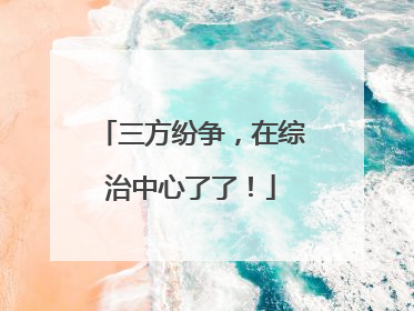 三方纷争，在综治中心了了！