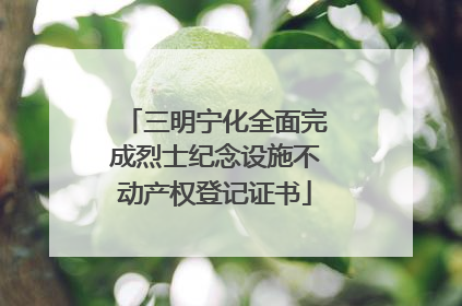 三明宁化全面完成烈士纪念设施不动产权登记证书