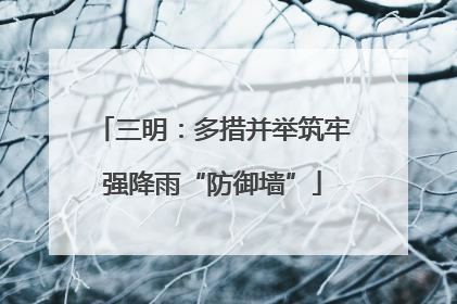 三明：多措并举筑牢强降雨“防御墙”