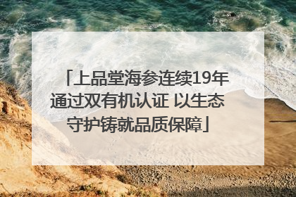 上品堂海参连续19年通过双有机认证 以生态守护铸就品质保障