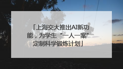 上海交大推出AI新功能，为学生“一人一案”定制科学锻炼计划
