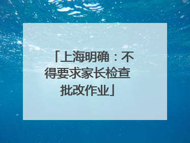 上海明确：不得要求家长检查批改作业