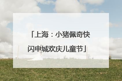 上海：小猪佩奇快闪申城欢庆儿童节