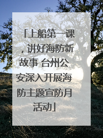 上船第一课，讲好海防新故事 台州公安深入开展海防主题宣防月活动